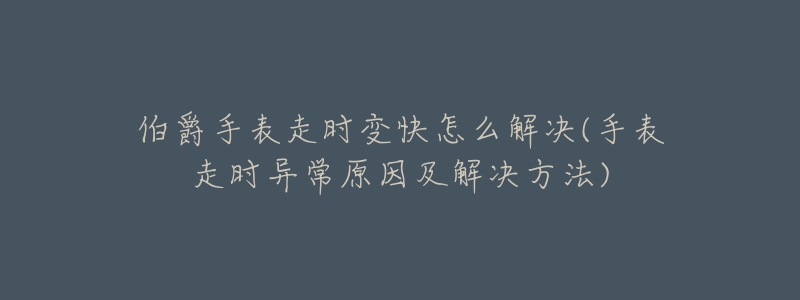 伯爵手表走时变快怎么解决(手表走时异常原因及解决方法)-名表号 伯爵手表走时变快怎么解决(手表走时异常原因及解决方法)