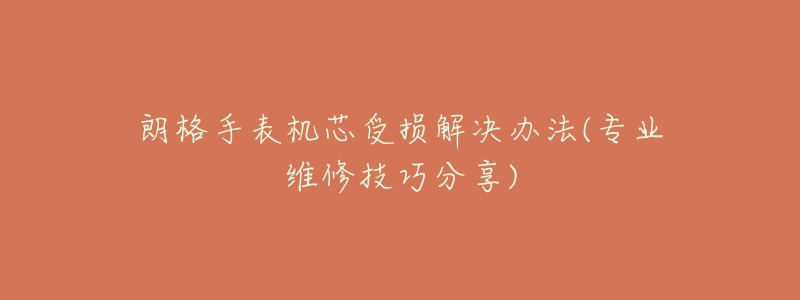 朗格手表机芯受损解决办法(专业维修技巧分享)-名表号 朗格手表机芯受损解决办法(专业维修技巧分享)