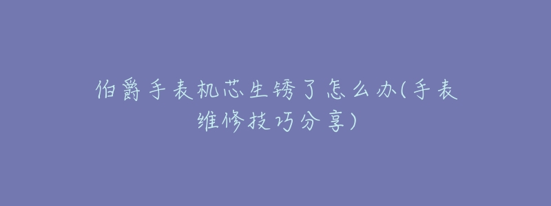 伯爵手表机芯生锈了怎么办(手表维修技巧分享)-名表号 伯爵手表机芯生锈了怎么办(手表维修技巧分享)