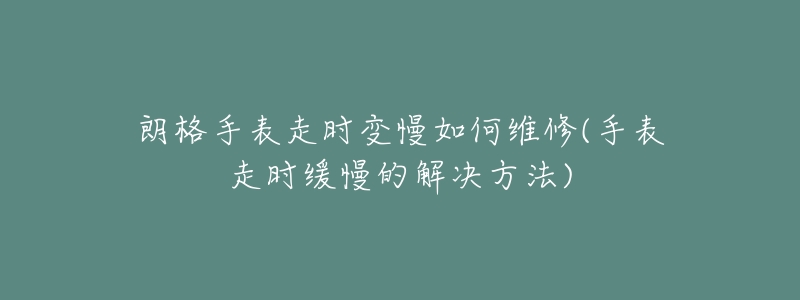 朗格手表走时变慢如何维修(手表走时缓慢的解决方法)-名表号 朗格手表走时变慢如何维修(手表走时缓慢的解决方法)