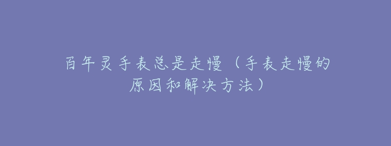百年灵手表总是走慢(手表走慢的原因和解决方法)-名表号 百年灵手表总是走慢(手表走慢的原因和解决方法)