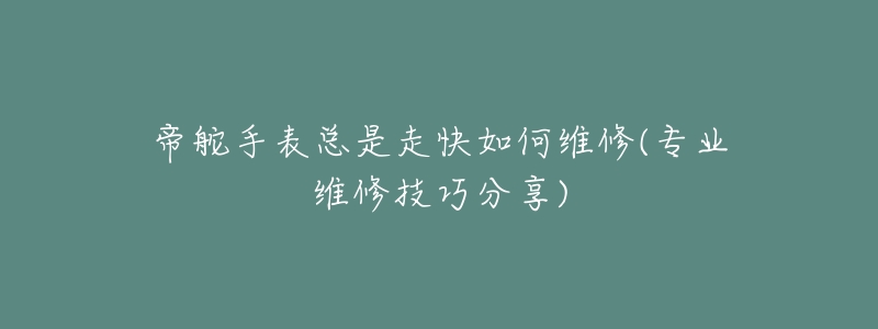 帝舵手表总是走快如何维修(专业维修技巧分享)-名表号 帝舵手表总是走快如何维修(专业维修技巧分享)