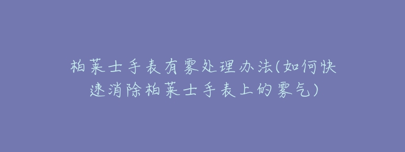 柏莱士手表有雾处理办法(如何快速消除柏莱士手表上的雾气)-名表号 柏莱士手表有雾处理办法(如何快速消除柏莱士手表上的雾气)