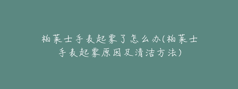 柏莱士手表起雾了怎么办(柏莱士手表起雾原因及清洁方法)-名表号 柏莱士手表起雾了怎么办(柏莱士手表起雾原因及清洁方法)