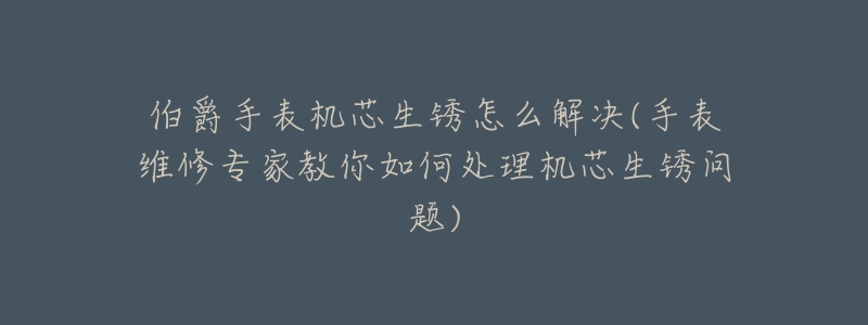 伯爵手表机芯生锈怎么解决(手表维修专家教你如何处理机芯生锈问题)