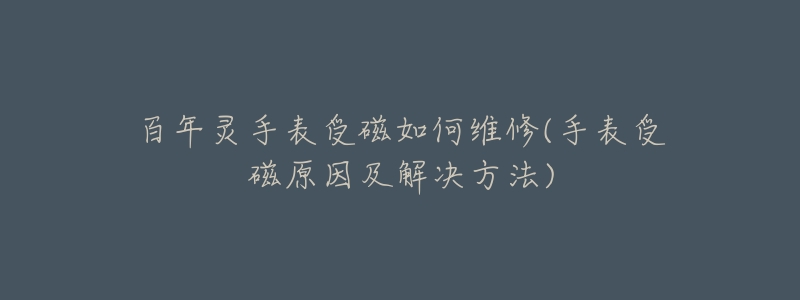 百年灵手表受磁如何维修(手表受磁原因及解决方法)-名表号 百年灵手表受磁如何维修(手表受磁原因及解决方法)