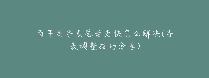 百年灵手表总是走快怎么解决(手表调整技巧分享)-名表号 百年灵手表总是走快怎么解决(手表调整技巧分享)