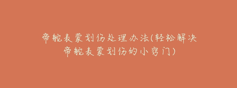 帝舵表蒙划伤处理办法(轻松解决帝舵表蒙划伤的小窍门)-名表号 帝舵表蒙划伤处理办法(轻松解决帝舵表蒙划伤的小窍门)