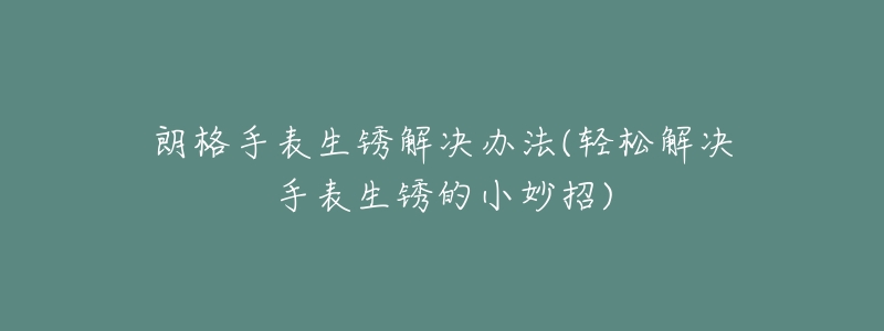 朗格手表生锈解决办法(轻松解决手表生锈的小妙招)-名表号 朗格手表生锈解决办法(轻松解决手表生锈的小妙招)