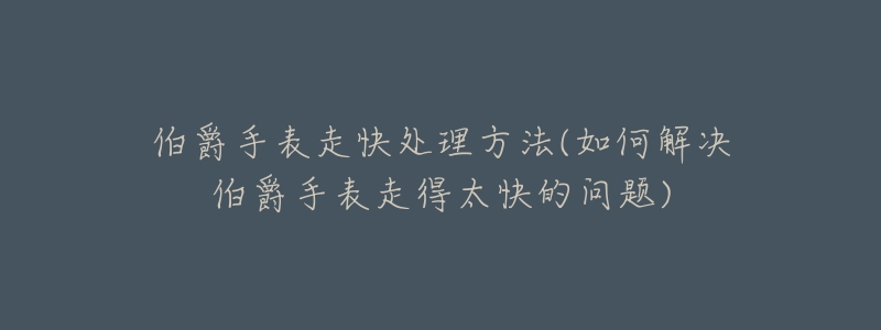 伯爵手表走快处理方法(如何解决伯爵手表走得太快的问题)-名表号 伯爵手表走快处理方法(如何解决伯爵手表走得太快的问题)