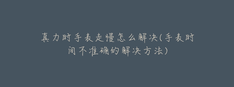 真力时手表走慢怎么解决(手表时间不准确的解决方法)-名表号 真力时手表走慢怎么解决(手表时间不准确的解决方法)