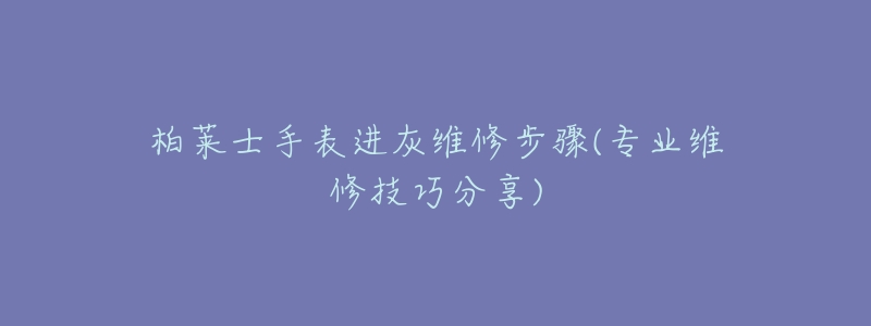 柏莱士手表进灰维修步骤(专业维修技巧分享)-名表号 柏莱士手表进灰维修步骤(专业维修技巧分享)