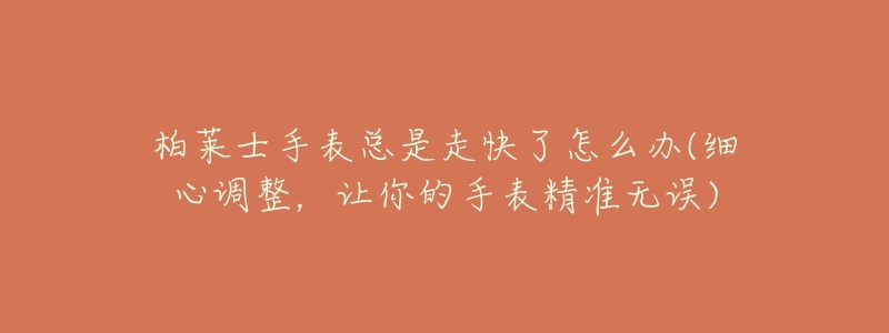 柏莱士手表总是走快了怎么办(细心调整,让你的手表精准无误)-名表号 柏莱士手表总是走快了怎么办(细心调整,让你的手表精准无误)