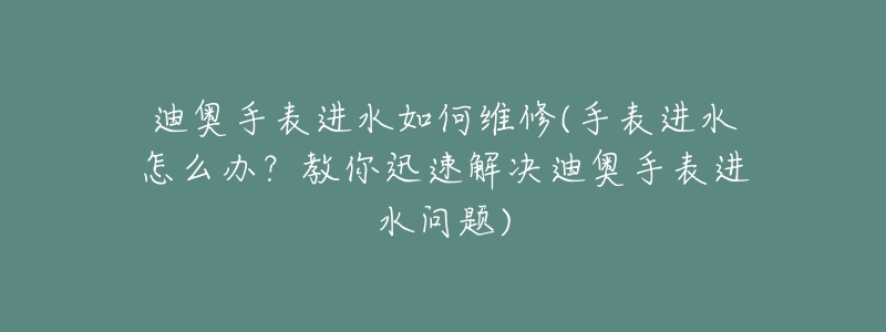 迪奥手表进水如何维修(手表进水怎么办？教你迅速解决迪奥手表进水问题)