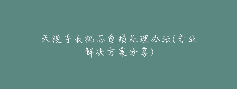 天梭手表机芯受损处理办法(专业解决方案分享)-名表号 天梭手表机芯受损处理办法(专业解决方案分享)