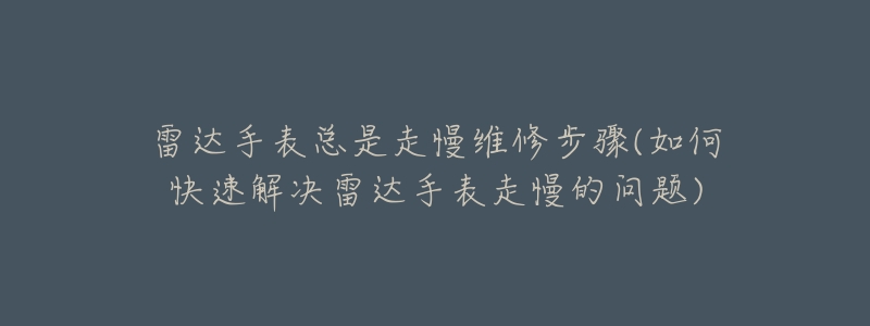 雷达手表总是走慢维修步骤(如何快速解决雷达手表走慢的问题)-名表号 雷达手表总是走慢维修步骤(如何快速解决雷达手表走慢的问题)