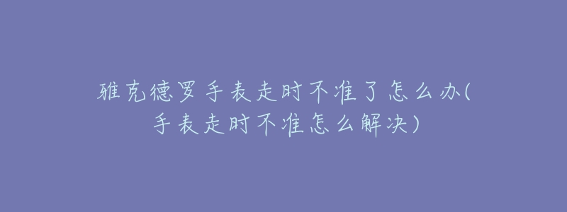 雅克德罗手表走时不准了怎么办(手表走时不准怎么解决)-名表号 雅克德罗手表走时不准了怎么办(手表走时不准怎么解决)