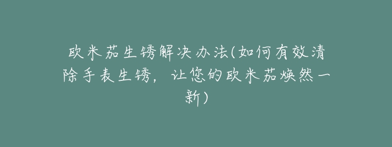 欧米茄生锈解决办法(如何有效清除手表生锈,让您的欧米茄焕然一新)-名表号 欧米茄生锈解决办法(如何有效清除手表生锈,让您的欧米茄焕然一新)