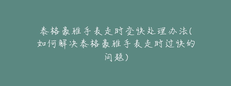 泰格豪雅手表走时变快处理办法(如何解决泰格豪雅手表走时过快的问题)-名表号 泰格豪雅手表走时变快处理办法(如何解决泰格豪雅手表走时过快的问题)