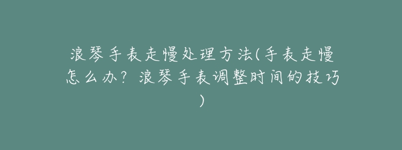 浪琴手表走慢处理方法(手表走慢怎么办?浪琴手表调整时间的技巧)-名表号 浪琴手表走慢处理方法(手表走慢怎么办?浪琴手表调整时间的技巧)