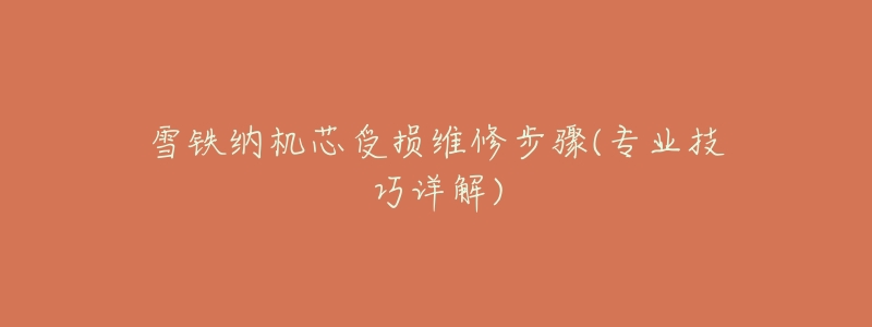 雪铁纳机芯受损维修步骤(专业技巧详解)-名表号 雪铁纳机芯受损维修步骤(专业技巧详解)