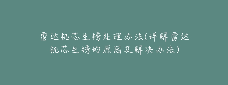雷达机芯生锈处理办法(详解雷达机芯生锈的原因及解决办法)-名表号 雷达机芯生锈处理办法(详解雷达机芯生锈的原因及解决办法)