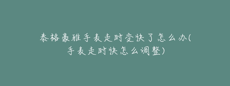 泰格豪雅手表走时变快了怎么办(手表走时快怎么调整)-名表号 泰格豪雅手表走时变快了怎么办(手表走时快怎么调整)