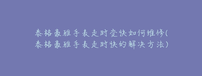 泰格豪雅手表走时变快如何维修(泰格豪雅手表走时快的解决方法)-名表号 泰格豪雅手表走时变快如何维修(泰格豪雅手表走时快的解决方法)