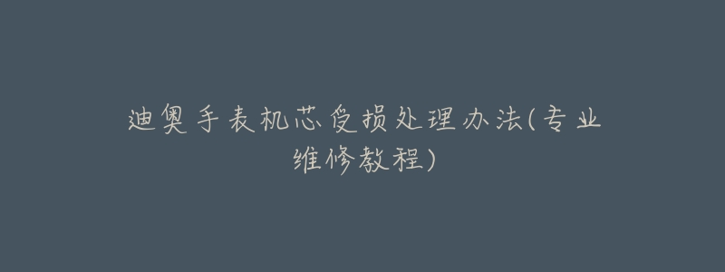 迪奥手表机芯受损处理办法(专业维修教程)-名表号 迪奥手表机芯受损处理办法(专业维修教程)