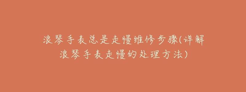 浪琴手表总是走慢维修步骤(详解浪琴手表走慢的处理方法)-名表号 浪琴手表总是走慢维修步骤(详解浪琴手表走慢的处理方法)