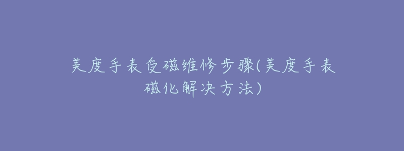 美度手表受磁维修步骤(美度手表磁化解决方法)-名表号 美度手表受磁维修步骤(美度手表磁化解决方法)