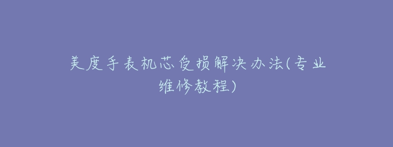 美度手表机芯受损解决办法(专业维修教程)-名表号 美度手表机芯受损解决办法(专业维修教程)