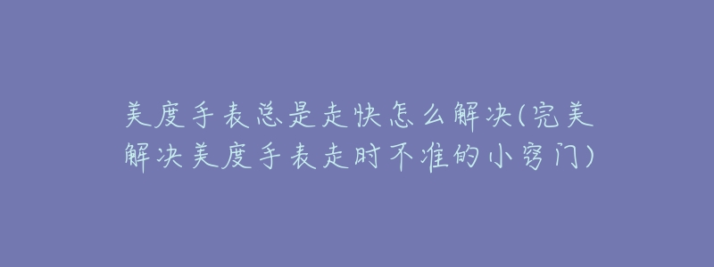 美度手表总是走快怎么解决(完美解决美度手表走时不准的小窍门)-名表号 美度手表总是走快怎么解决(完美解决美度手表走时不准的小窍门)