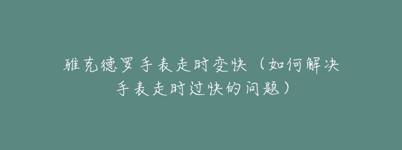 雅克德罗手表走时变快(如何解决手表走时过快的问题)-名表号 雅克德罗手表走时变快(如何解决手表走时过快的问题)