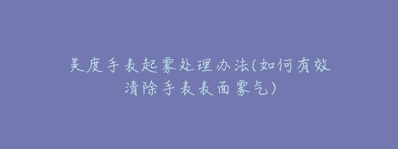 美度手表起雾处理办法(如何有效清除手表表面雾气)-名表号 美度手表起雾处理办法(如何有效清除手表表面雾气)