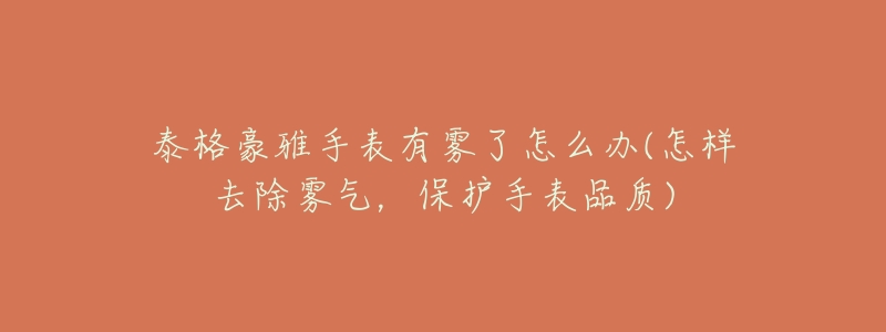 泰格豪雅手表有雾了怎么办(怎样去除雾气,保护手表品质)-名表号 泰格豪雅手表有雾了怎么办(怎样去除雾气,保护手表品质)