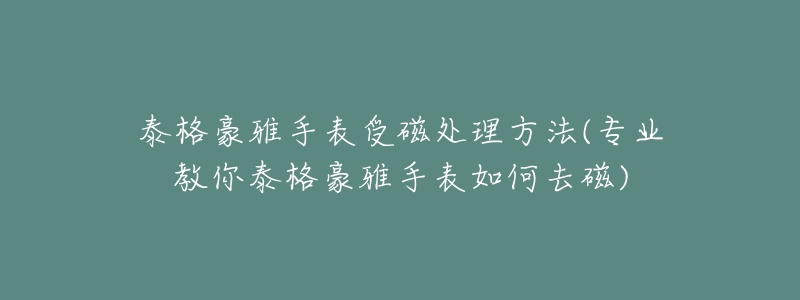 泰格豪雅手表受磁处理方法(专业教你泰格豪雅手表如何去磁)-名表号 泰格豪雅手表受磁处理方法(专业教你泰格豪雅手表如何去磁)
