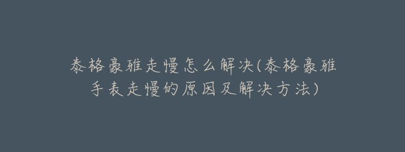 泰格豪雅走慢怎么解决(泰格豪雅手表走慢的原因及解决方法)-名表号 泰格豪雅走慢怎么解决(泰格豪雅手表走慢的原因及解决方法)