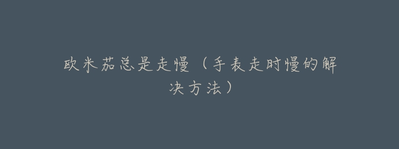 欧米茄总是走慢(手表走时慢的解决方法)-名表号 欧米茄总是走慢(手表走时慢的解决方法)