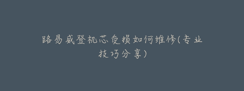 路易威登机芯受损如何维修(专业技巧分享)-名表号 路易威登机芯受损如何维修(专业技巧分享)