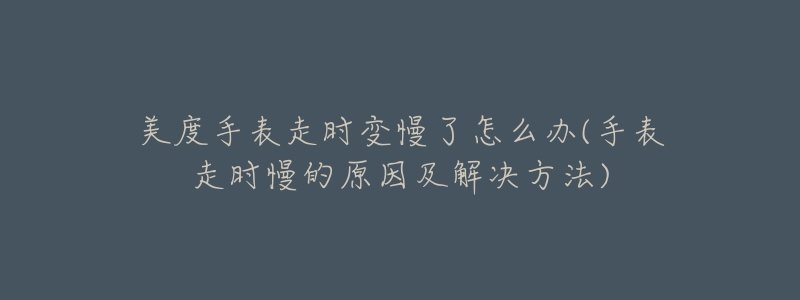 美度手表走时变慢了怎么办(手表走时慢的原因及解决方法)-名表号 美度手表走时变慢了怎么办(手表走时慢的原因及解决方法)