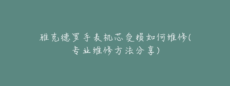 雅克德罗手表机芯受损如何维修(专业维修方法分享)-名表号 雅克德罗手表机芯受损如何维修(专业维修方法分享)