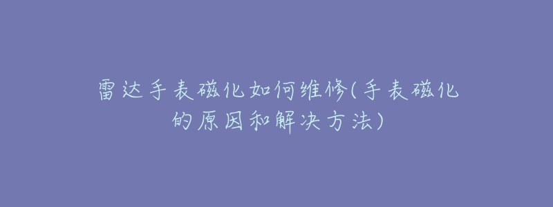 雷达手表磁化如何维修(手表磁化的原因和解决方法)-名表号 雷达手表磁化如何维修(手表磁化的原因和解决方法)