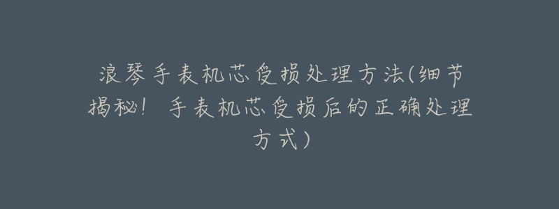 浪琴手表机芯受损处理方法(细节揭秘!手表机芯受损后的正确处理方式)-名表号 浪琴手表机芯受损处理方法(细节揭秘!手表机芯受损后的正确处理方式)