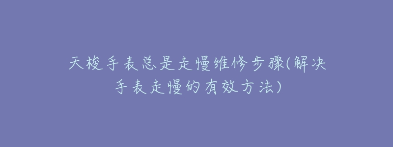 天梭手表总是走慢维修步骤(解决手表走慢的有效方法)-名表号 天梭手表总是走慢维修步骤(解决手表走慢的有效方法)
