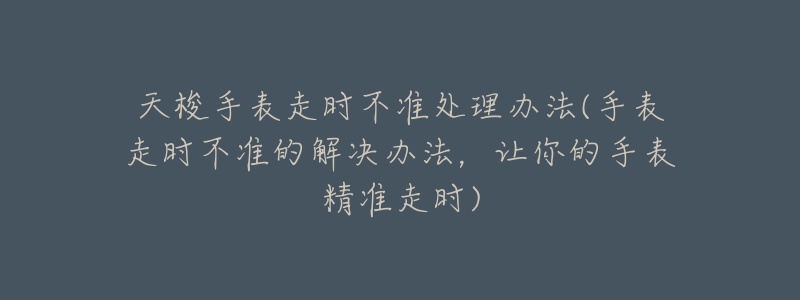 天梭手表走时不准处理办法(手表走时不准的解决办法,让你的手表精准走时)-名表号 天梭手表走时不准处理办法(手表走时不准的解决办法,让你的手表精准走时)