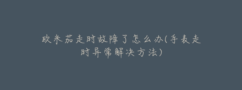 欧米茄走时故障了怎么办(手表走时异常解决方法)-名表号 欧米茄走时故障了怎么办(手表走时异常解决方法)