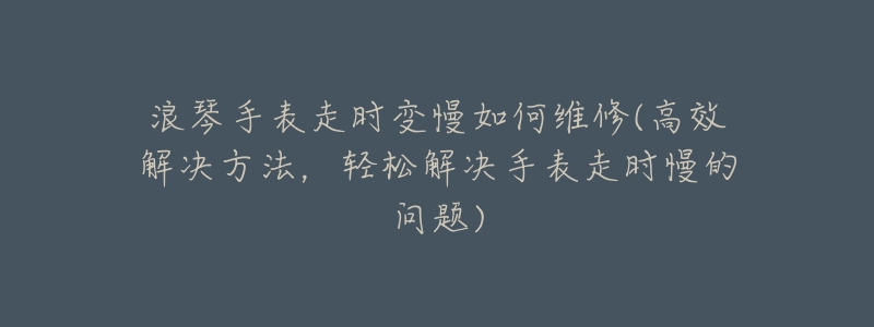 浪琴手表走时变慢如何维修(高效解决方法,轻松解决手表走时慢的问题)-名表号 浪琴手表走时变慢如何维修(高效解决方法,轻松解决手表走时慢的问题)