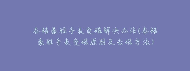 泰格豪雅手表受磁解决办法(泰格豪雅手表受磁原因及去磁方法)-名表号 泰格豪雅手表受磁解决办法(泰格豪雅手表受磁原因及去磁方法)