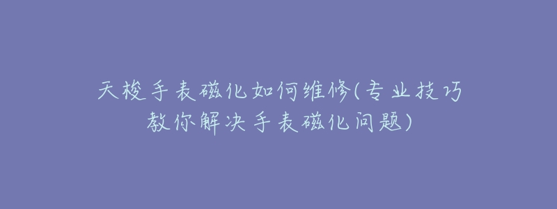 天梭手表磁化如何维修(专业技巧教你解决手表磁化问题)-名表号 天梭手表磁化如何维修(专业技巧教你解决手表磁化问题)